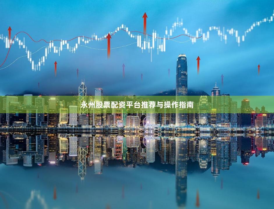 永州股票配资平台推荐与操作指南