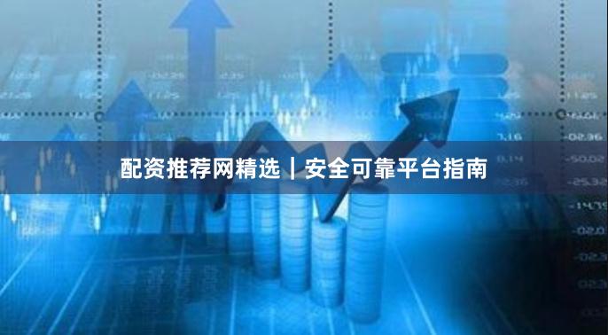 配资推荐网精选｜安全可靠平台指南