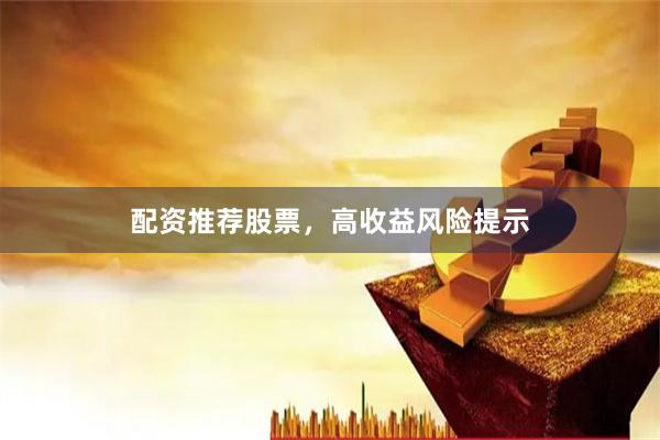 配资推荐股票，高收益风险提示