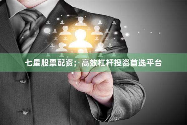 七星股票配资：高效杠杆投资首选平台