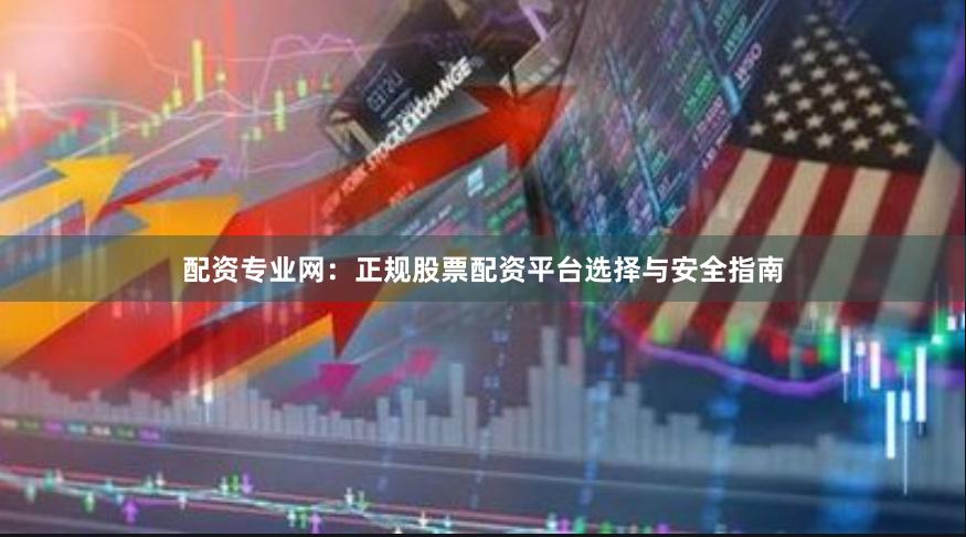 配资专业网：正规股票配资平台选择与安全指南