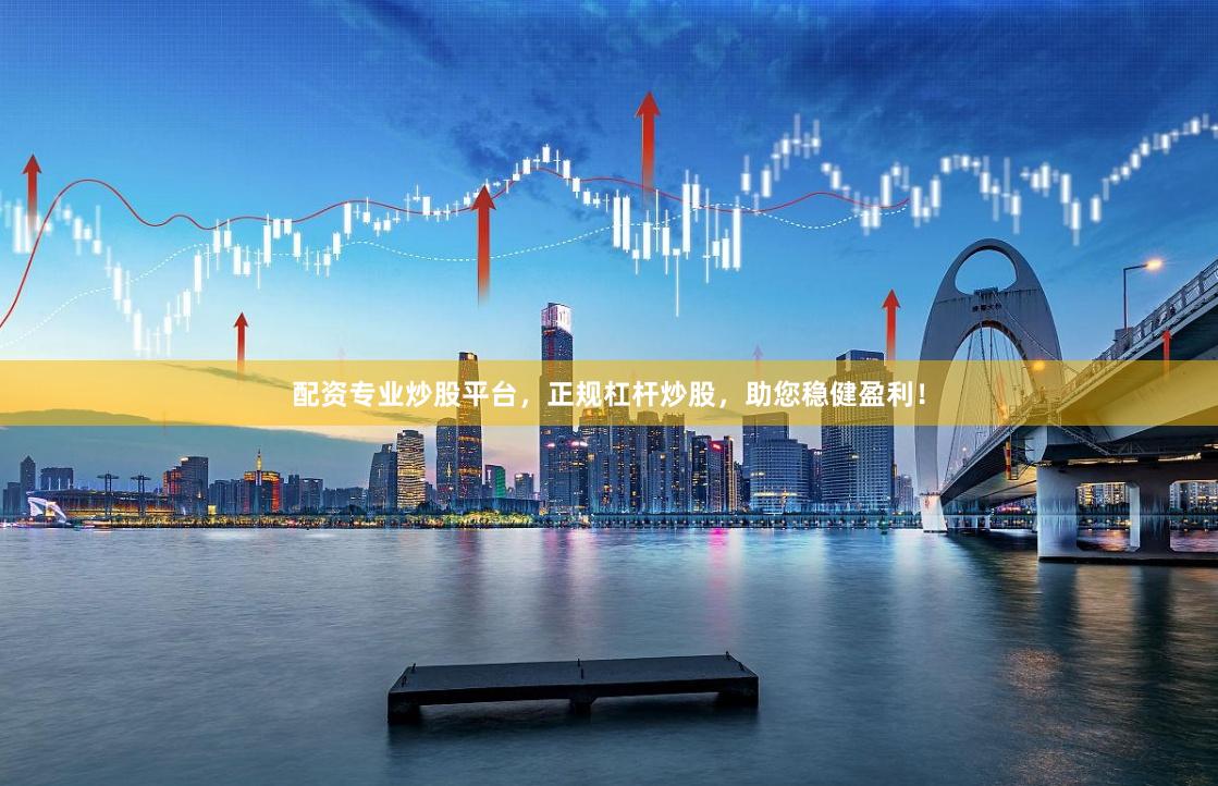 配资专业炒股平台，正规杠杆炒股，助您稳健盈利！