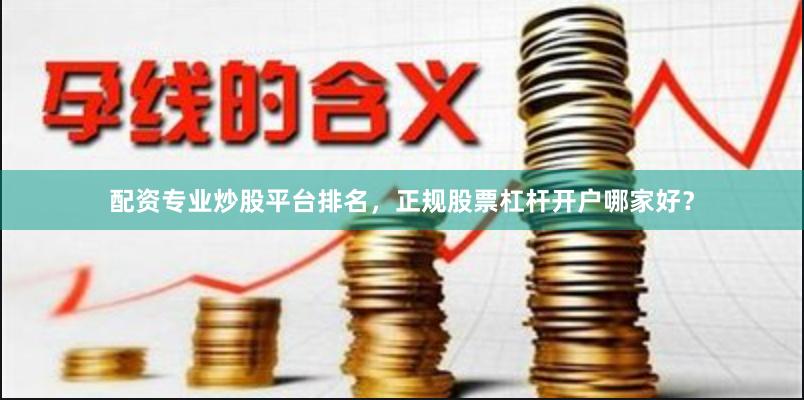 配资专业炒股平台排名，正规股票杠杆开户哪家好？