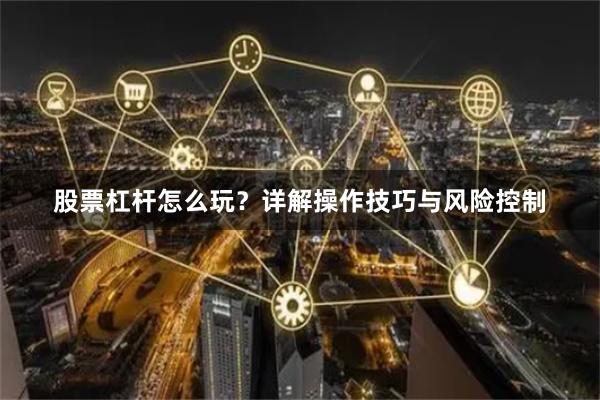 股票杠杆怎么玩？详解操作技巧与风险控制