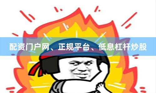 配资门户网、正规平台、低息杠杆炒股