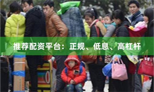 推荐配资平台：正规、低息、高杠杆