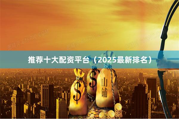 推荐十大配资平台（2025最新排名）