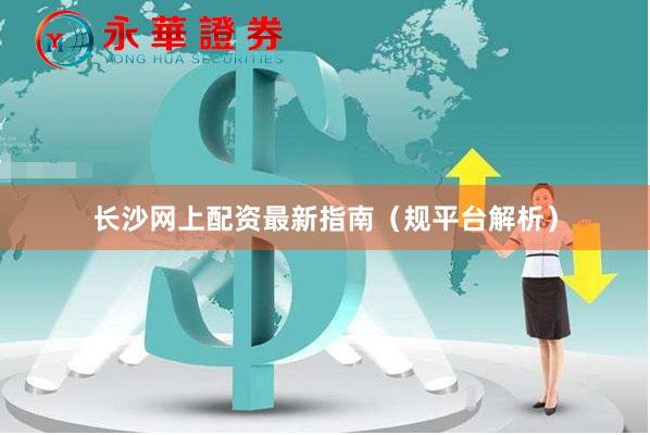 长沙网上配资最新指南（规平台解析）