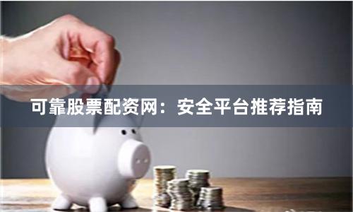 可靠股票配资网：安全平台推荐指南