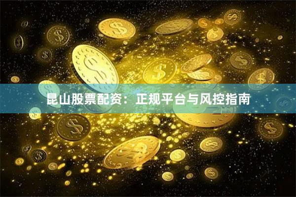 昆山股票配资：正规平台与风控指南