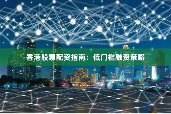 香港股票配资指南：低门槛融资策略