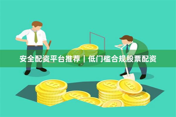 安全配资平台推荐|低门槛合规股票配资