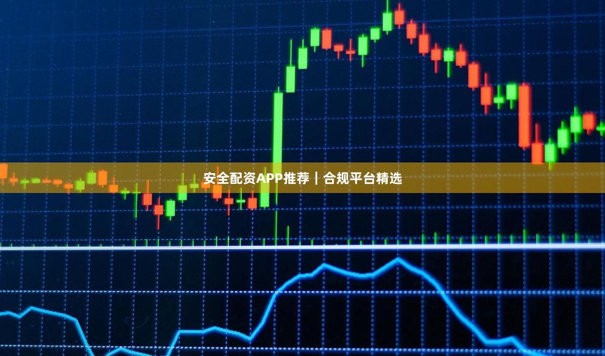 安全配资APP推荐｜合规平台精选