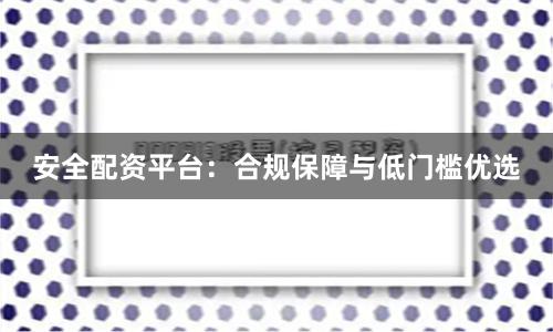 安全配资平台：合规保障与低门槛优选