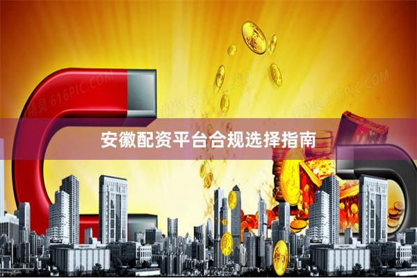 安徽配资平台合规选择指南