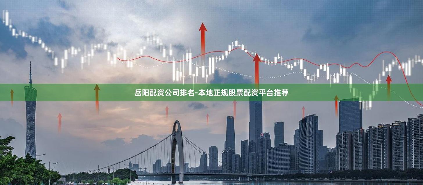 岳阳配资公司排名-本地正规股票配资平台推荐