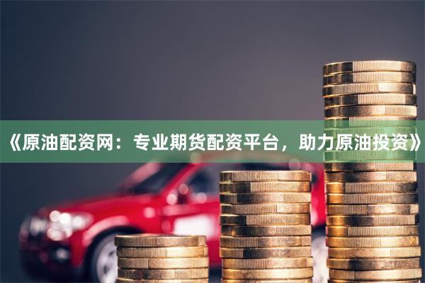 《原油配资网：专业期货配资平台，助力原油投资》