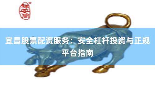 宜昌股票配资服务:安全杠杆投资与正规平台指南