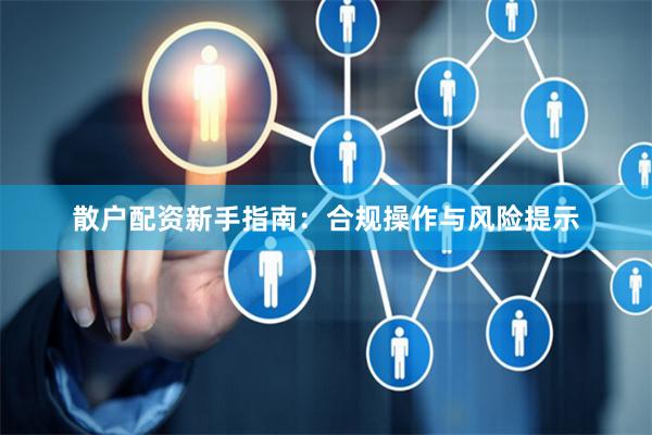 散户配资新手指南：合规操作与风险提示