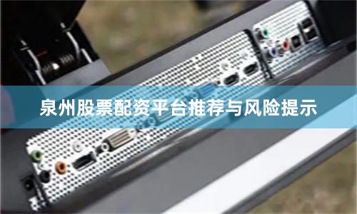 泉州股票配资平台推荐与风险提示