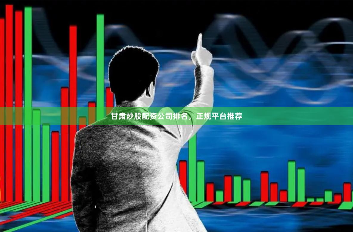 甘肃炒股配资公司排名，正规平台推荐