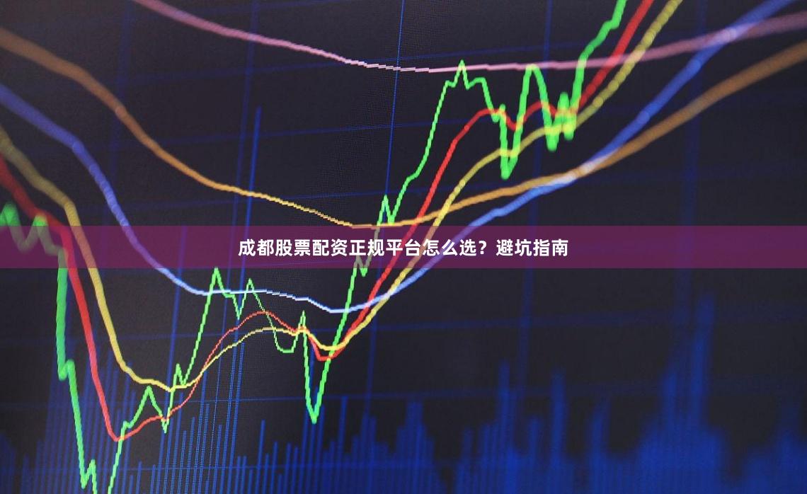 成都股票配资正规平台怎么选?避坑指南