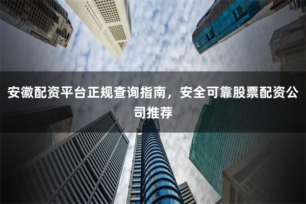 安徽配资平台正规查询指南，安全可靠股票配资公司推荐