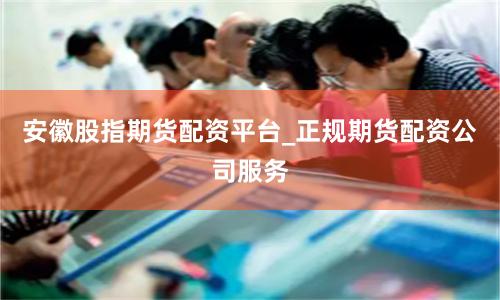 安徽股指期货配资平台_正规期货配资公司服务