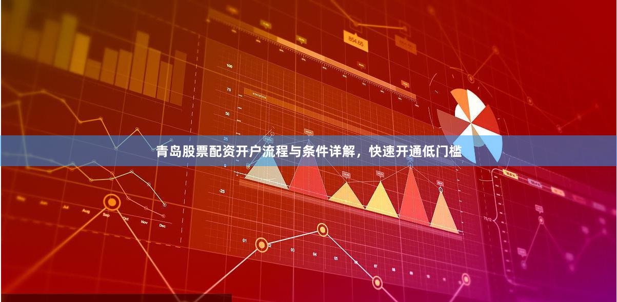 青岛股票配资开户流程与条件详解，快速开通低门槛