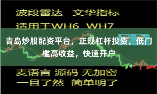 青岛炒股配资平台，正规杠杆投资，低门槛高收益，快速开户