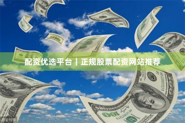 配资优选平台｜正规股票配资网站推荐