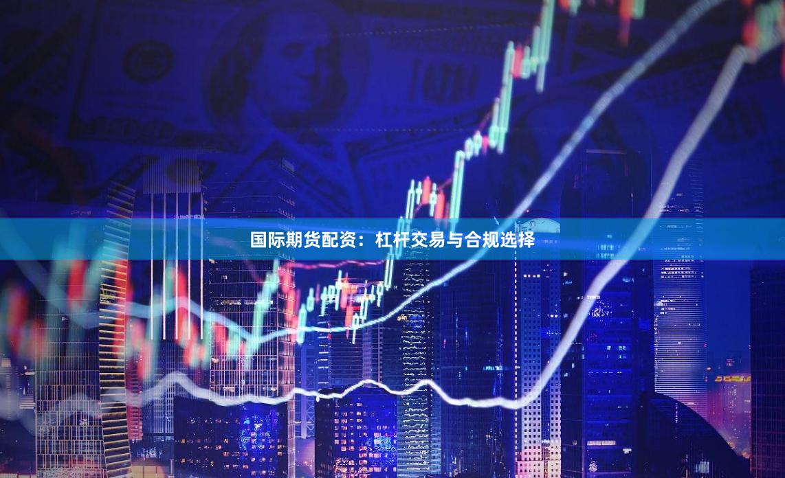 国际期货配资：杠杆交易与合规选择