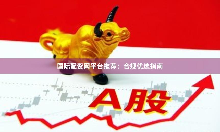 国际配资网平台推荐：合规优选指南
